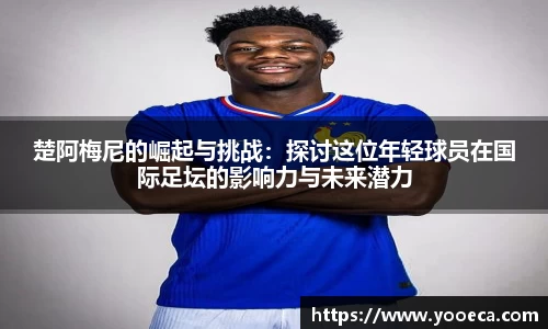 楚阿梅尼的崛起与挑战：探讨这位年轻球员在国际足坛的影响力与未来潜力