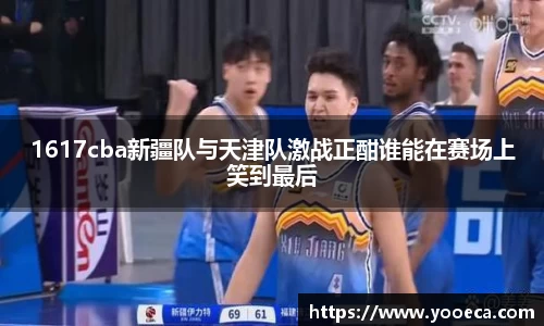 1617cba新疆队与天津队激战正酣谁能在赛场上笑到最后