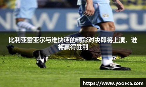 比利亚雷亚尔与维快速的精彩对决即将上演，谁将赢得胜利