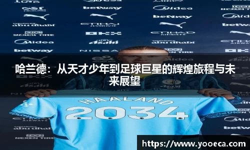 哈兰德：从天才少年到足球巨星的辉煌旅程与未来展望