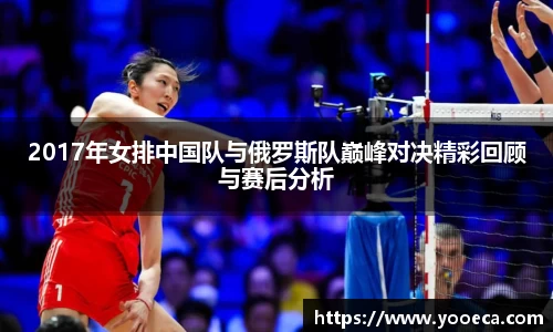 2017年女排中国队与俄罗斯队巅峰对决精彩回顾与赛后分析