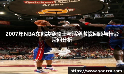 2007年NBA东部决赛骑士与活塞激战回顾与精彩瞬间分析
