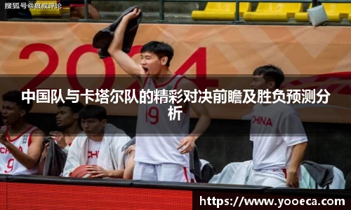 中国队与卡塔尔队的精彩对决前瞻及胜负预测分析