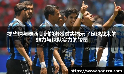 提华纳与墨西美洲的激烈对决揭示了足球战术的魅力与球队实力的较量