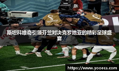 斯坦科维奇引领芬兰对决克罗地亚的精彩足球盛宴