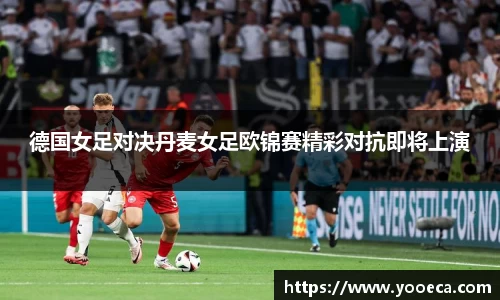 德国女足对决丹麦女足欧锦赛精彩对抗即将上演