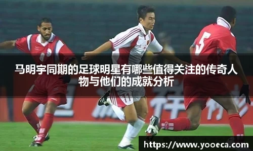 马明宇同期的足球明星有哪些值得关注的传奇人物与他们的成就分析