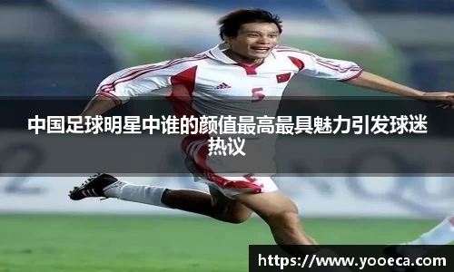 中国足球明星中谁的颜值最高最具魅力引发球迷热议