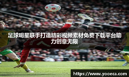 足球明星联手打造精彩视频素材免费下载平台助力创意无限