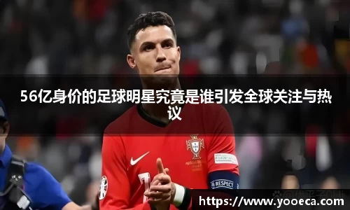 56亿身价的足球明星究竟是谁引发全球关注与热议