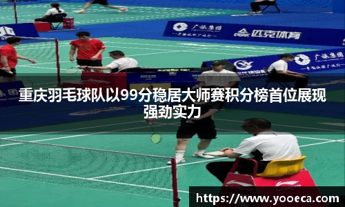 重庆羽毛球队以99分稳居大师赛积分榜首位展现强劲实力