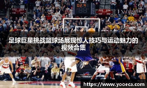足球巨星挑战篮球场展现惊人技巧与运动魅力的视频合集
