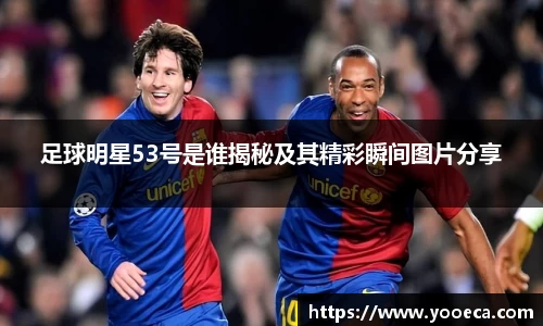 足球明星53号是谁揭秘及其精彩瞬间图片分享