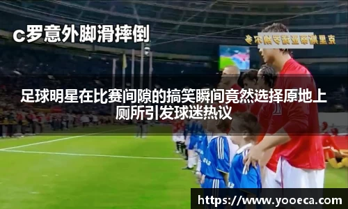 足球明星在比赛间隙的搞笑瞬间竟然选择原地上厕所引发球迷热议