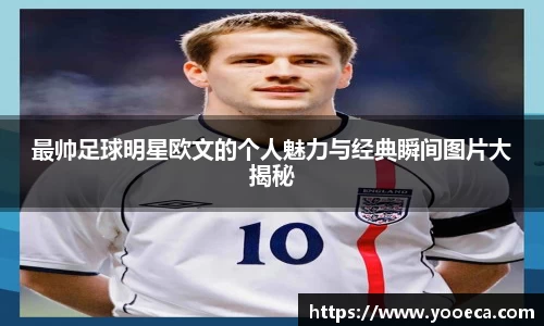 最帅足球明星欧文的个人魅力与经典瞬间图片大揭秘