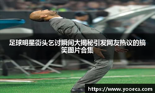 足球明星街头乞讨瞬间大揭秘引发网友热议的搞笑图片合集
