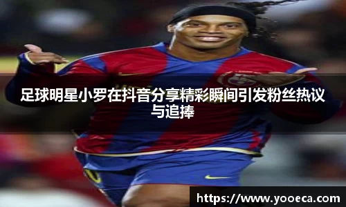 足球明星小罗在抖音分享精彩瞬间引发粉丝热议与追捧